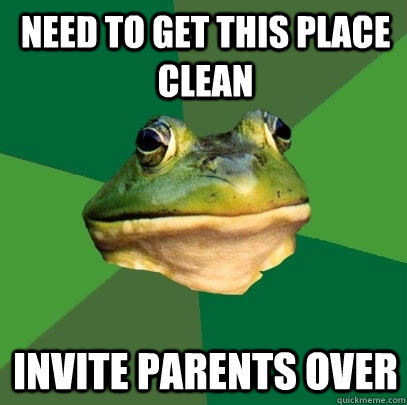 Need to get this place clean Invite parents over  Foul Bachelor Frog