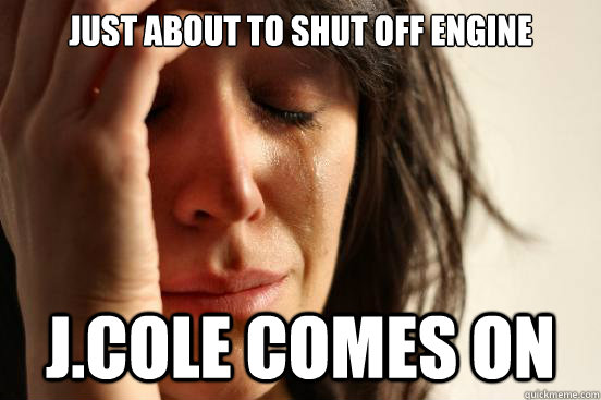 Just about to shut off engine J.Cole comes on  First World Problems