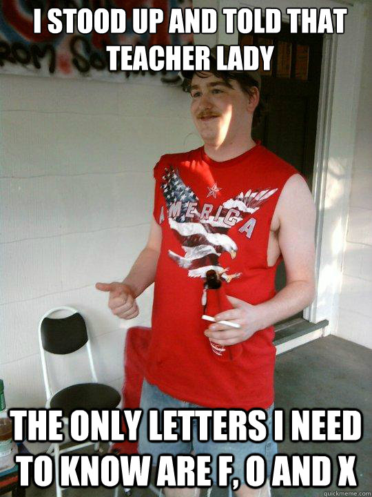 I stood up and told that teacher lady the only letters i need to know are F, o and x  Redneck Randal