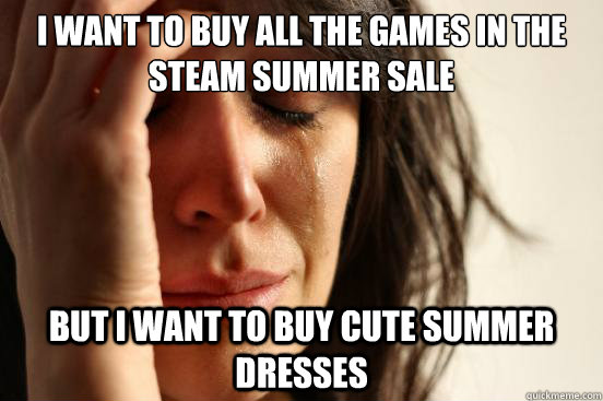 I want to buy all the games in the Steam summer sale but I want to buy cute summer dresses  First World Problems