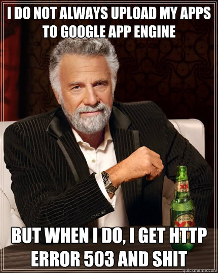 I do not always upload my apps to Google App Engine but when i do, I get HTTP error 503 and shit  The Most Interesting Man In The World
