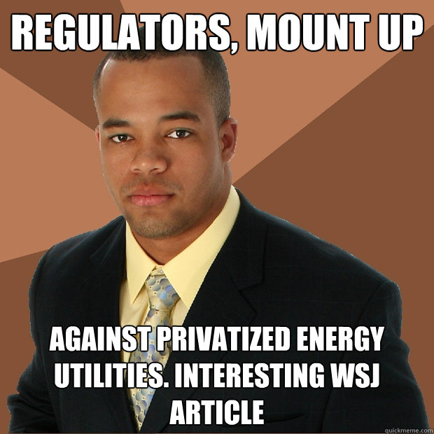 Regulators, Mount Up Against privatized energy utilities. Interesting WSJ article  Successful Black Man