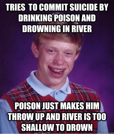 Tries  to commit suicide by drinking poison and drowning in river poison just makes him throw up and river is too shallow to drown  Bad Luck Brian