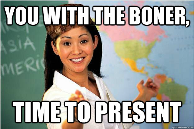 you with the boner, time to present  Scumbag Teacher
