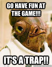 Go Have Fun at the game!!! It's a trap!!  Its a trap