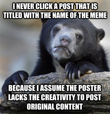 I NEVER CLICK A POST THAT IS TITLED WITH THE NAME OF THE MEME BECAUSE I ASSUME THE POSTER LACKS THE CREATIVITY TO POST ORIGINAL CONTENT   Confession Bear