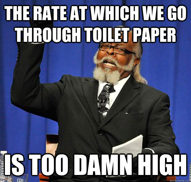 The rate at which we go through toilet paper Is too damn high  Jimmy McMillan