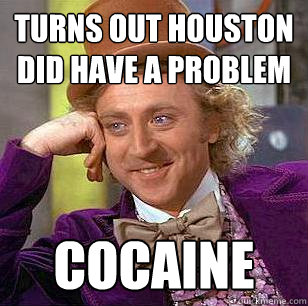 Turns out houston did have a problem cocaine  Condescending Wonka