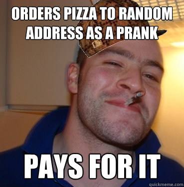 ORDERS PIZZA TO RANDOM ADDRESS AS A PRANK PAYS FOR IT  Scumbag Good Guy Greg