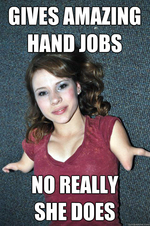 gives amazing hand jobs no really
she does - gives amazing hand jobs no really
she does  Armless girl