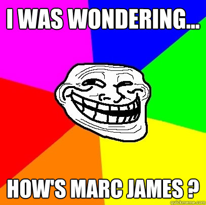 I was wondering...  How's Marc James ?  Troll Face
