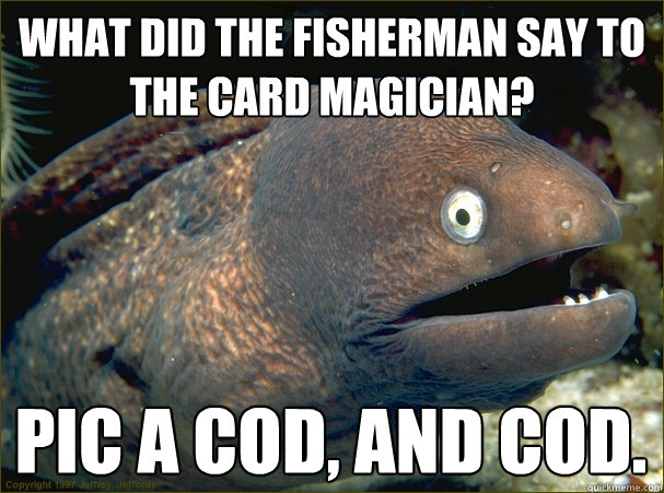 What did the fisherman say to the card magician? pic a cod, and cod. - What did the fisherman say to the card magician? pic a cod, and cod.  Misc