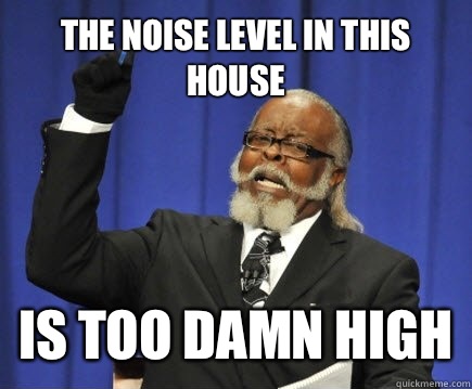 The noise level in this house Is too damn high  Too Damn High