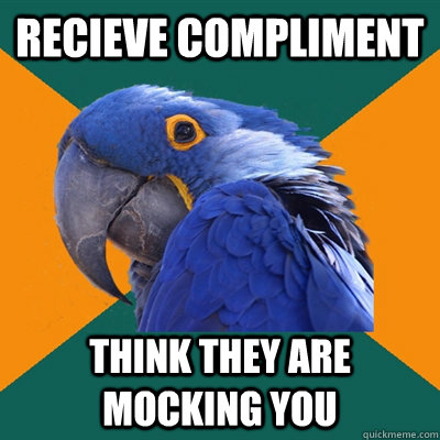 recieve compliment think they are mocking you  Paranoid Parrot