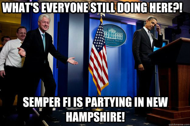 What's everyone still doing here?! Semper fi is partying in new hampshire!  Inappropriate Timing Bill Clinton