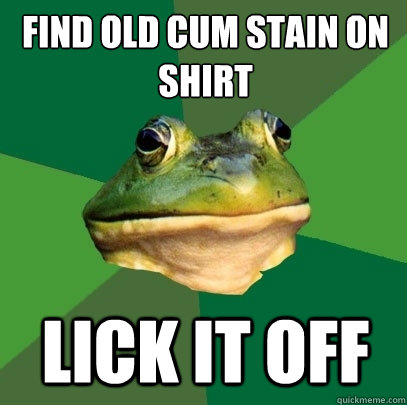Find old cum stain on shirt Lick it off  Foul Bachelor Frog