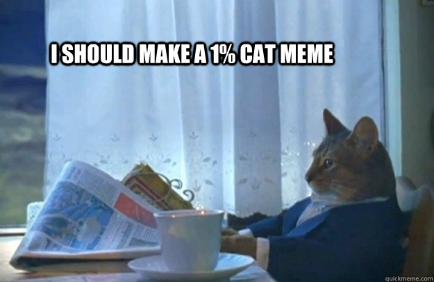 I should make a 1% Cat meme  Sophisticated Cat