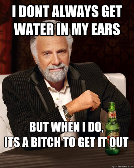 I dont always get water in my ears But when i do, 
its a bitch to get it out - I dont always get water in my ears But when i do, 
its a bitch to get it out  The Most Interesting Man In The World