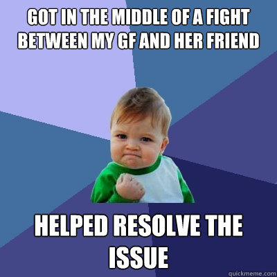 Got in the middle of a fight between my Gf and her friend Helped resolve the issue   Success Kid