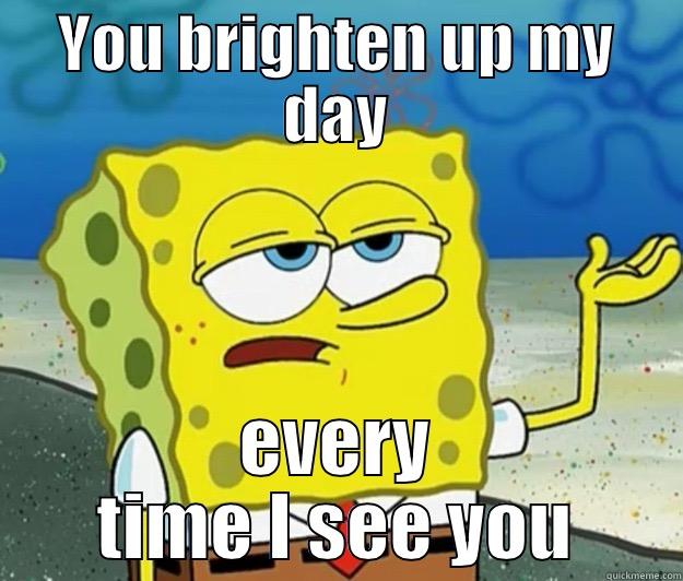YOU BRIGHTEN UP MY DAY EVERY TIME I SEE YOU Tough Spongebob