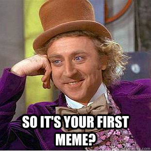  So it's your first meme?  Creepy Wonka