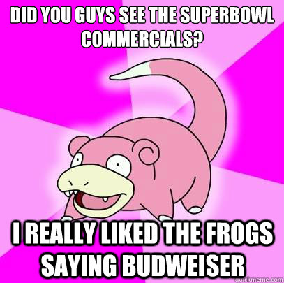 did you guys see the superbowl commercials? i really liked the frogs saying budweiser  Slowpoke