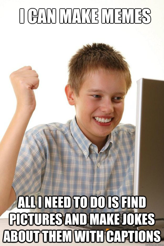 I can make memes all i need to do is find pictures and make jokes about them with captions  first time internet kid