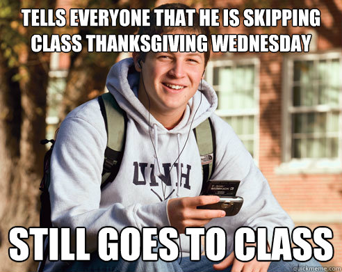 Tells everyone that he is skipping class thanksgiving Wednesday still goes to class  College Freshman