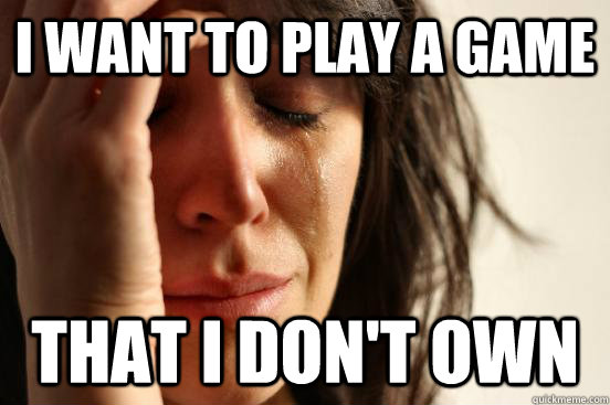 I want to play a game that i don't own  First World Problems