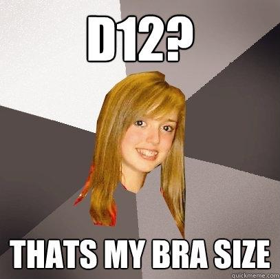d12? thats my bra size  Musically Oblivious 8th Grader