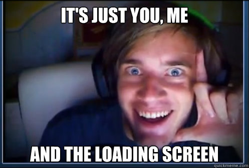 It's Just You, Me And The Loading Screen  PewDiePie