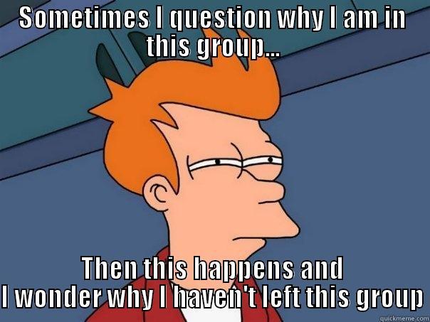 For the groups - SOMETIMES I QUESTION WHY I AM IN THIS GROUP... THEN THIS HAPPENS AND I WONDER WHY I HAVEN'T LEFT THIS GROUP Futurama Fry
