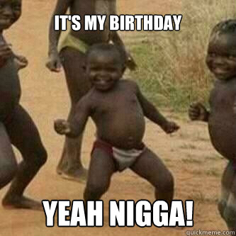 It's My Birthday yeah nigga!  Its friday niggas
