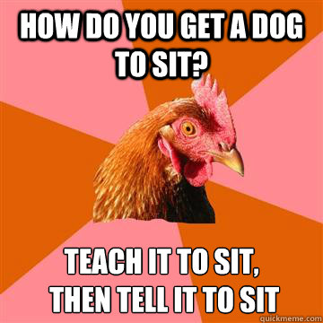 How do you get a dog to sit?  Teach it to sit,
 then tell it to sit - How do you get a dog to sit?  Teach it to sit,
 then tell it to sit  Anti-Joke Chicken