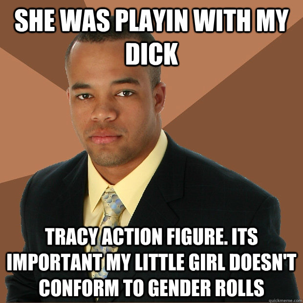 she was playin with my dick tracy action figure. its important my little girl doesn't conform to gender rolls  Successful Black Man