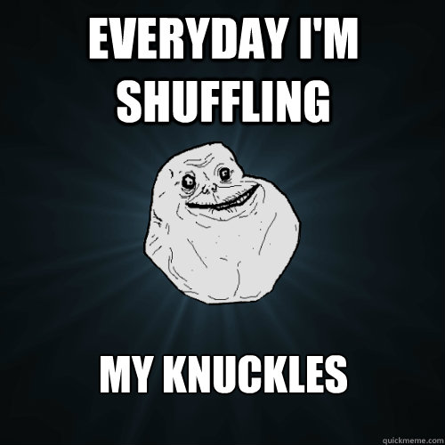 everyday i'm shuffling my knuckles  Forever Alone