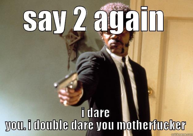 SAY 2 AGAIN I DARE YOU. I DOUBLE DARE YOU MOTHERFUCKER Samuel L Jackson