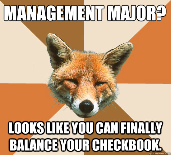 Management Major?
 Looks like you can finally balance your checkbook.  Condescending Fox