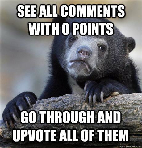 SEE ALL COMMENTS WITH 0 POINTS GO THROUGH AND UPVOTE ALL OF THEM  Confession Bear