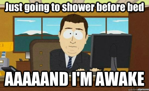 Just going to shower before bed AAAAAND I'M AWAKE  anditsgone