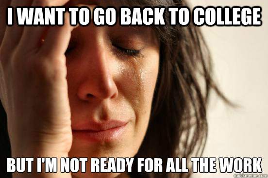 I WANT TO GO BACK TO COLLEGE BUT I'M NOT READY for ALL THE WORK - I WANT TO GO BACK TO COLLEGE BUT I'M NOT READY for ALL THE WORK  First World Problems