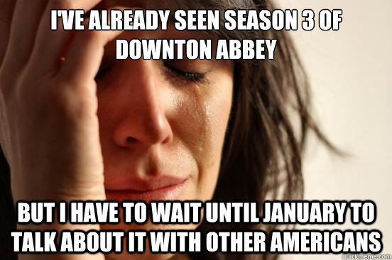 I've already seen season 3 of Downton Abbey But I have to wait until January to talk about it with other Americans  First World Problems