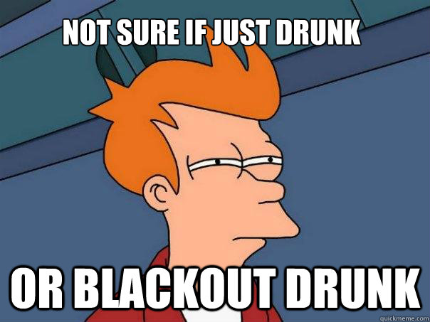 Not sure if just drunk or blackout drunk - Not sure if just drunk or blackout drunk  Futurama Fry