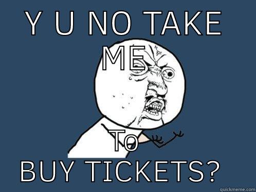 Y u no take me  - Y U NO TAKE ME TO BUY TICKETS?  Y U No