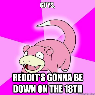 Guys, Reddit's gonna be down on the 18th  Slowpoke