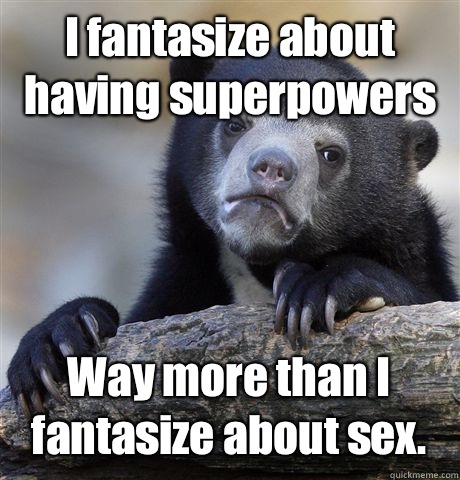 I fantasize about having superpowers Way more than I fantasize about sex.  Confession Bear