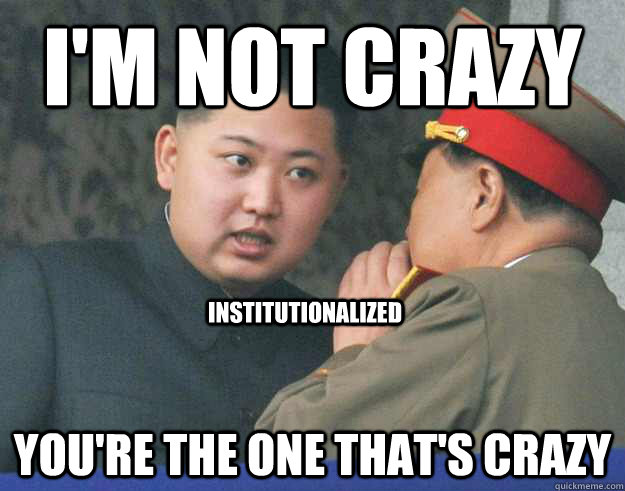 I'm not crazy You're the one that's crazy institutionalized  Hungry Kim Jong Un