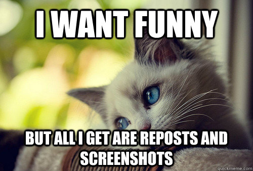 I want funny but all I get are reposts and screenshots  First World Problems Cat