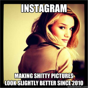 Instagram making shitty pictures  
look slightly better since 2010  instagram