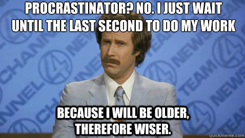 PROCRASTINATOR? NO. I JUST WAIT UNTIL THE LAST SECOND TO DO MY WORK
 BECAUSE I WILL BE OLDER, THEREFORE WISER. - PROCRASTINATOR? NO. I JUST WAIT UNTIL THE LAST SECOND TO DO MY WORK
 BECAUSE I WILL BE OLDER, THEREFORE WISER.  Im Ron Burgundy